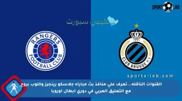 القنوات الناقلة.. تعرف على منافذ بث مباراة جلاسكو رينجرز وكلوب بروج مع التعليق العربي في دوري أبطال أوروبا